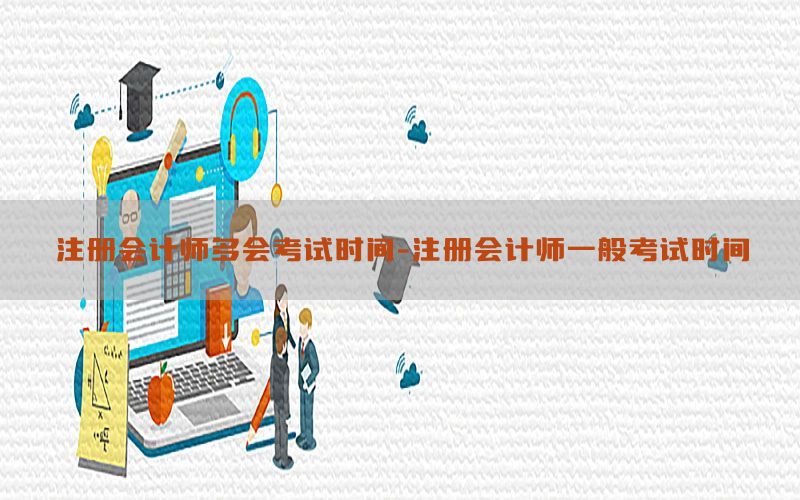 注册会计师多会考试时间-注册会计师一般考试时间