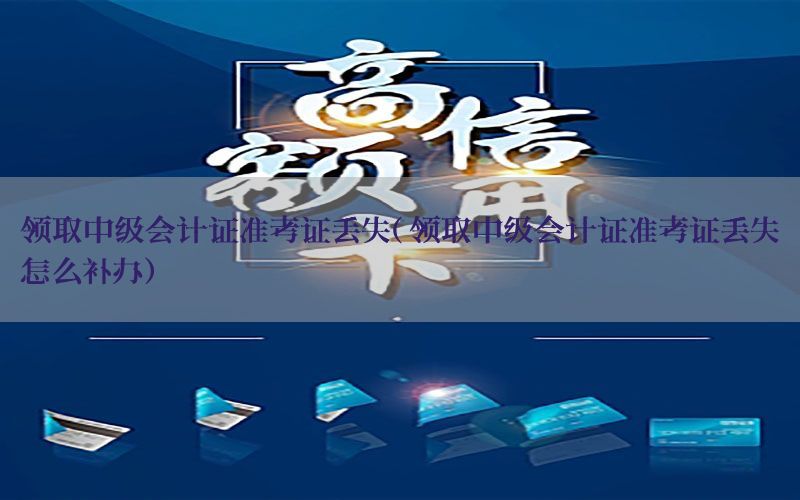 领取中级会计证准考证丢失（领取中级会计证准考证丢失怎么补办）
