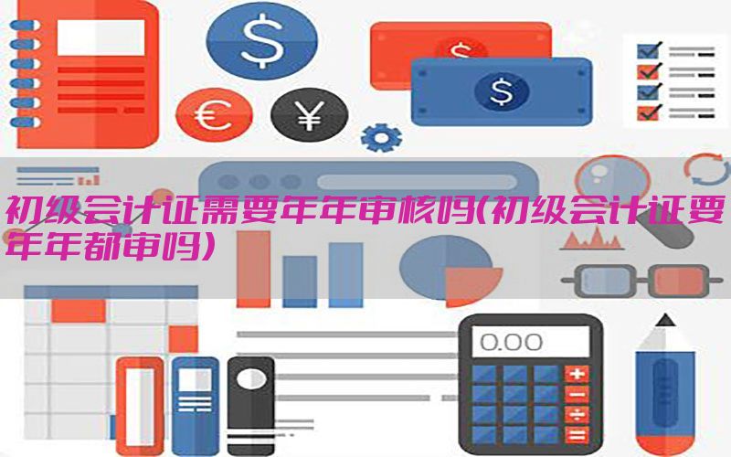 初级会计证需要年年审核吗（初级会计证要年年都审吗）