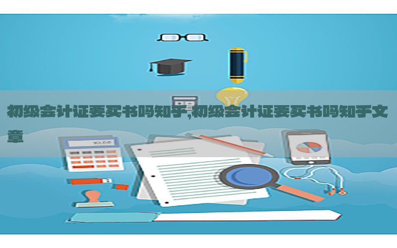 初级会计证要买书吗知乎，初级会计证要买书吗知乎文章
