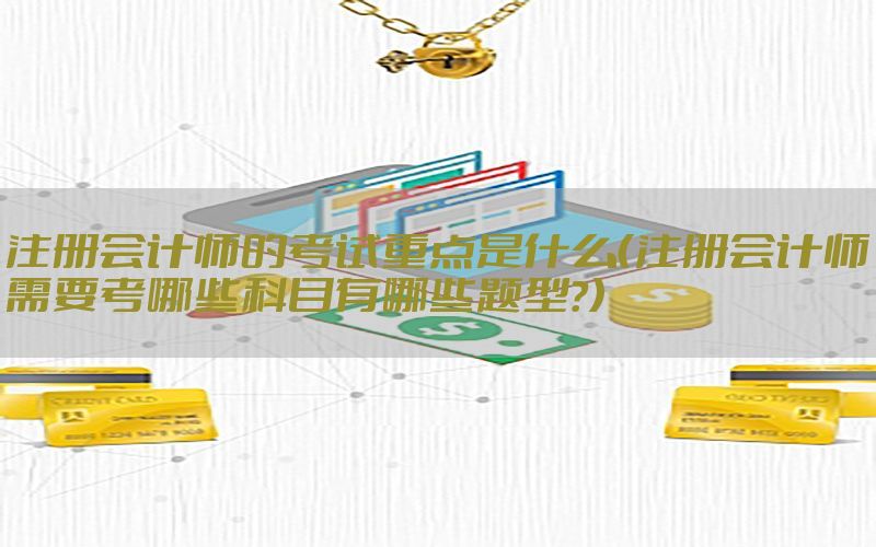 注册会计师的考试重点是什么（注册会计师需要考哪些科目有哪些题型?）
