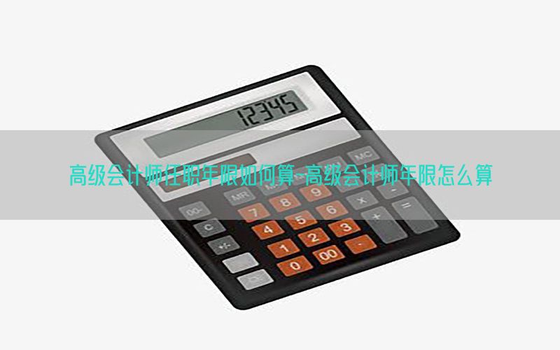 高级会计师任职年限如何算-高级会计师年限怎么算
