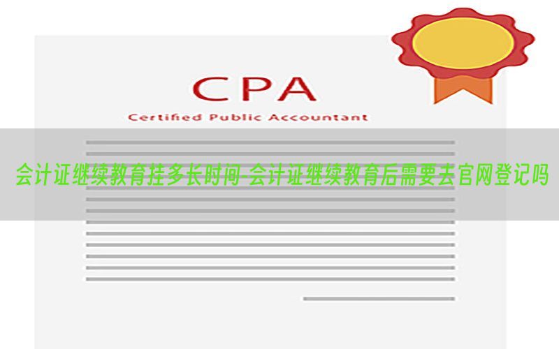 会计证继续教育挂多长时间-会计证继续教育后需要去官网登记吗