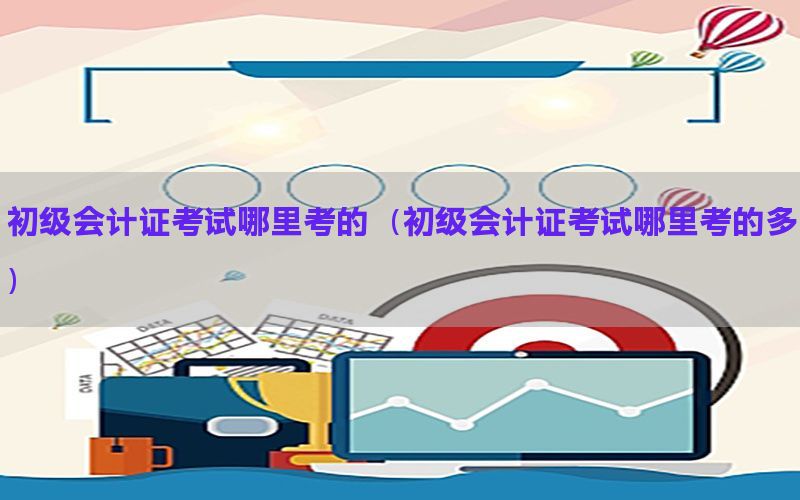 初级会计证考试哪里考的（初级会计证考试哪里考的多）