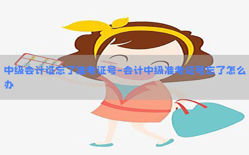 中级会计证忘了准考证号-会计中级准考证号忘了怎么办