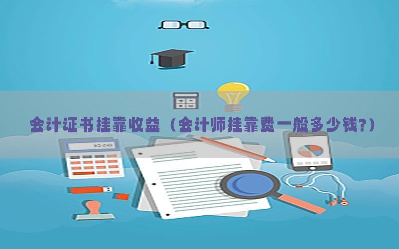 会计证书挂靠收益（会计师挂靠费一般多少钱?）