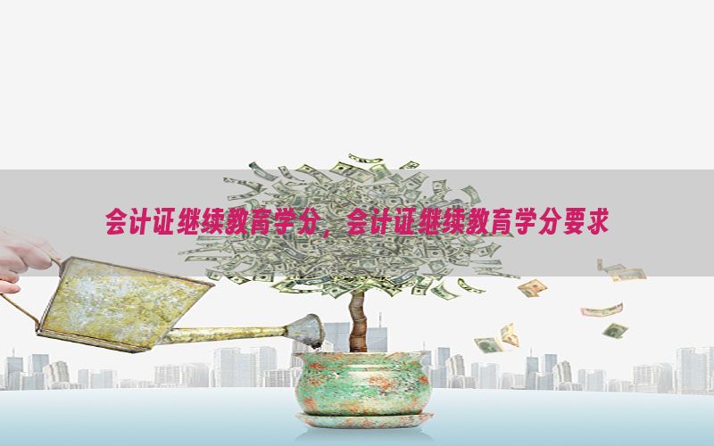 会计证继续教育学分，会计证继续教育学分要求