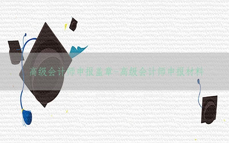 高级会计师申报盖章-高级会计师申报材料