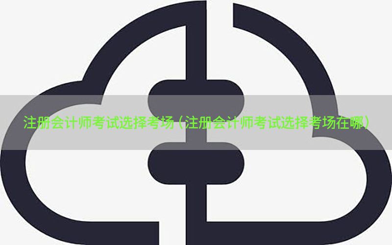 注册会计师考试选择考场（注册会计师考试选择考场在哪）
