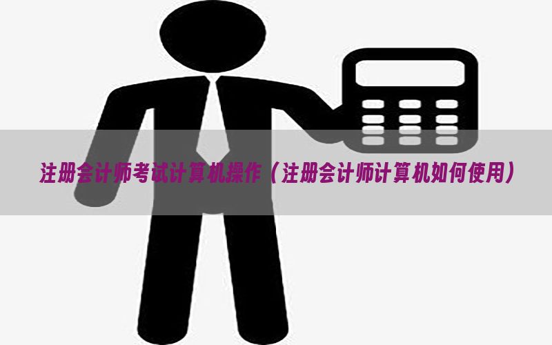 注册会计师考试计算机操作（注册会计师计算机如何使用）