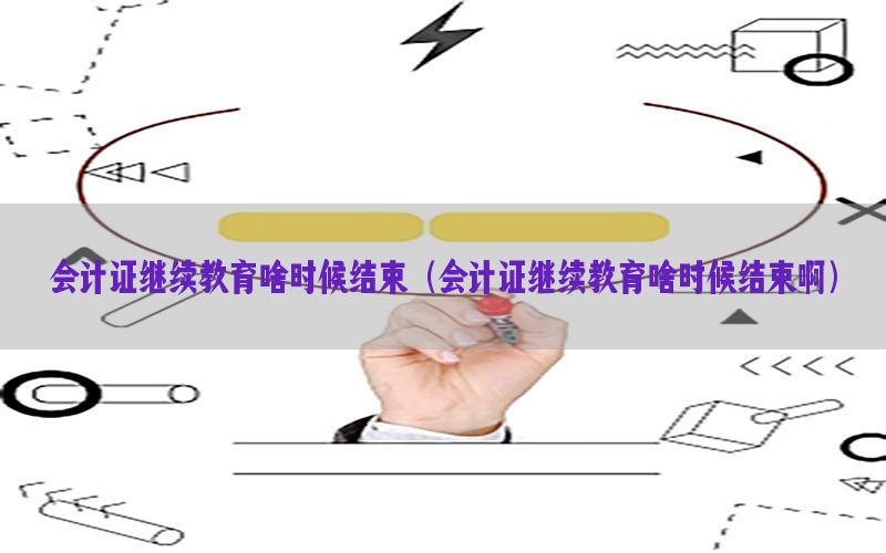 会计证继续教育啥时候结束（会计证继续教育啥时候结束啊）