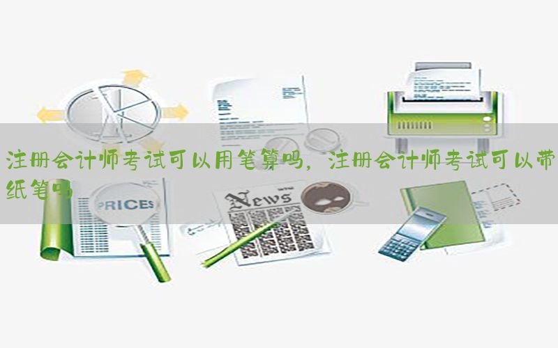 注册会计师考试可以用笔算吗，注册会计师考试可以带纸笔吗