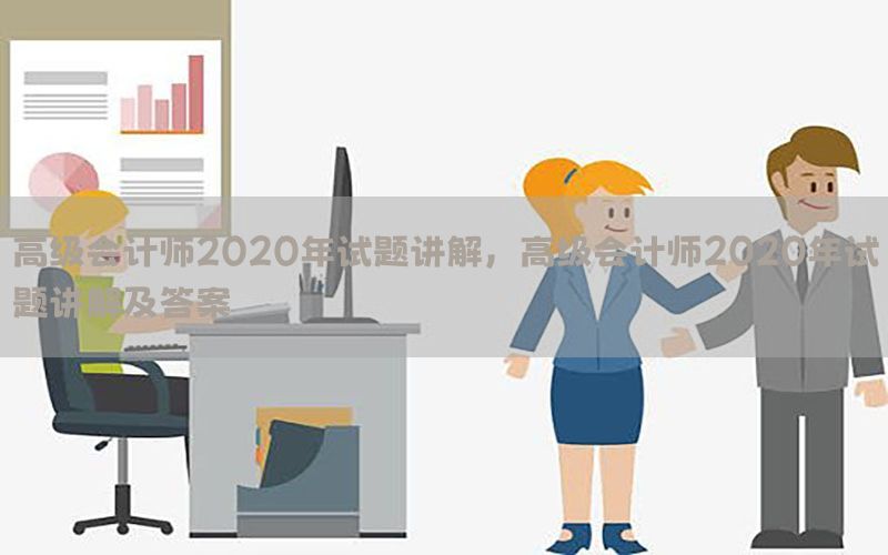 高级会计师2020年试题讲解，高级会计师2020年试题讲解及答案