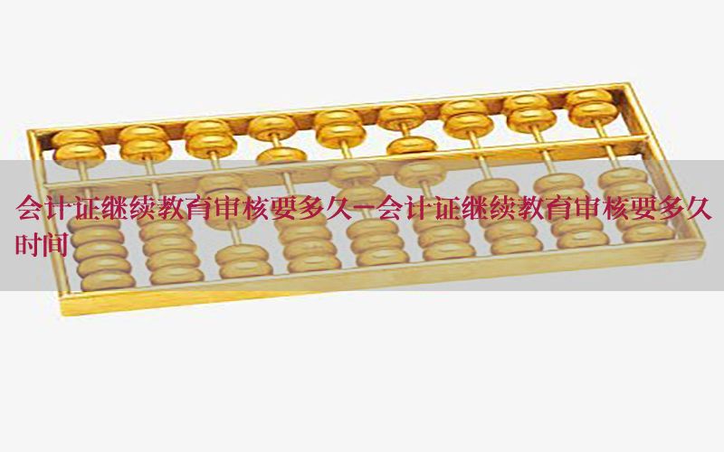 会计证继续教育审核要多久-会计证继续教育审核要多久时间