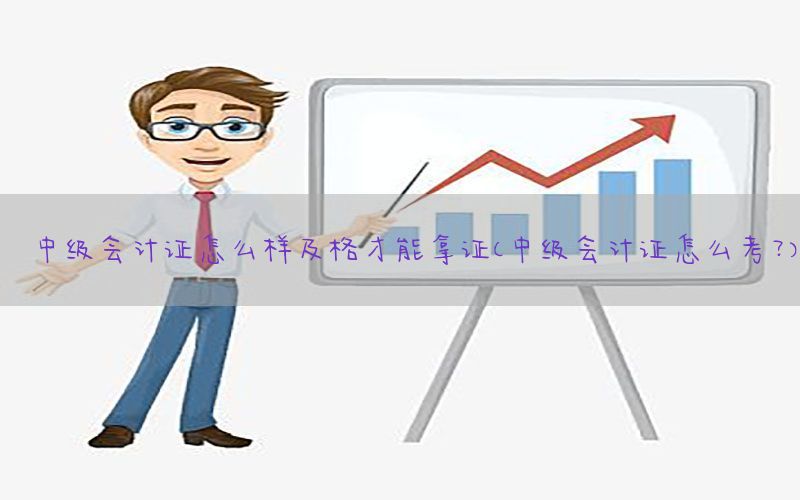 中级会计证怎么样及格才能拿证（中级会计证怎么考?）