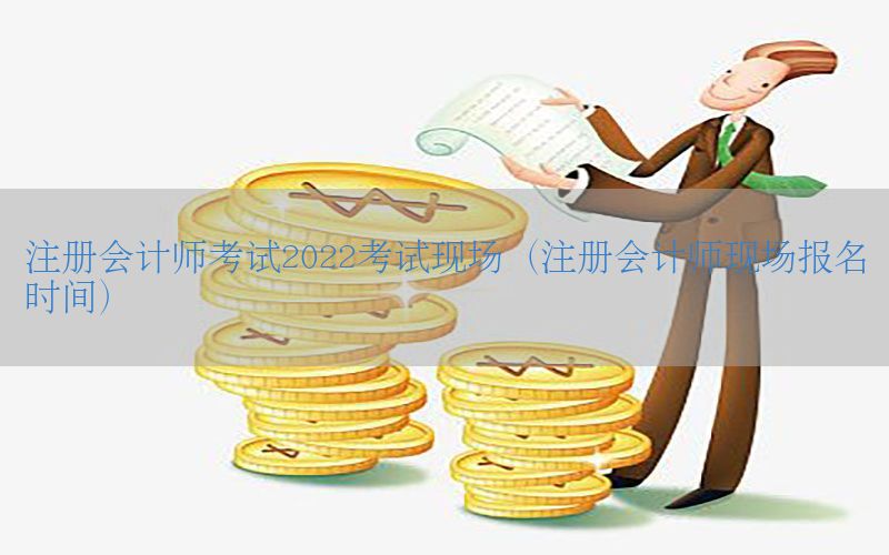 注册会计师考试2022考试现场（注册会计师现场报名时间）