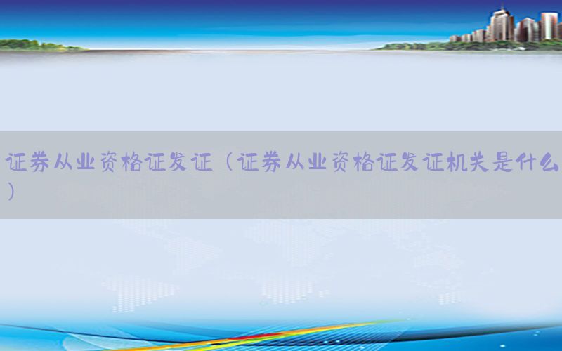 证券从业资格证发证（证券从业资格证发证机关是什么）