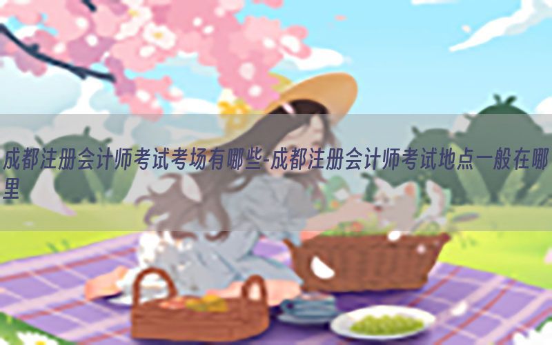 成都注册会计师考试考场有哪些-成都注册会计师考试地点一般在哪里