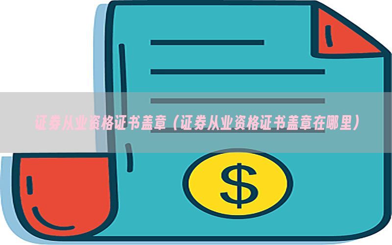 证券从业资格证书盖章（证券从业资格证书盖章在哪里）