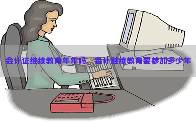 会计证继续教育年年吗，会计继续教育要参加多少年
