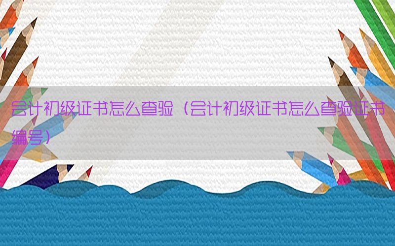 会计初级证书怎么查验（会计初级证书怎么查验证书编号）