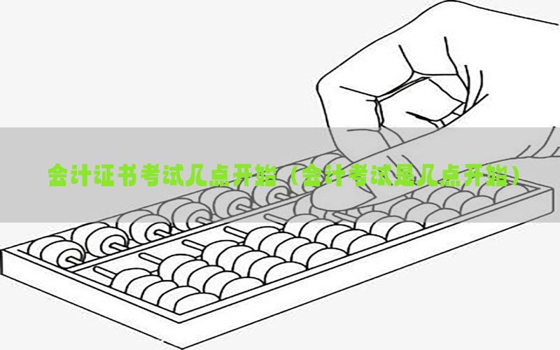会计证书考试几点开始（会计考试是几点开始）