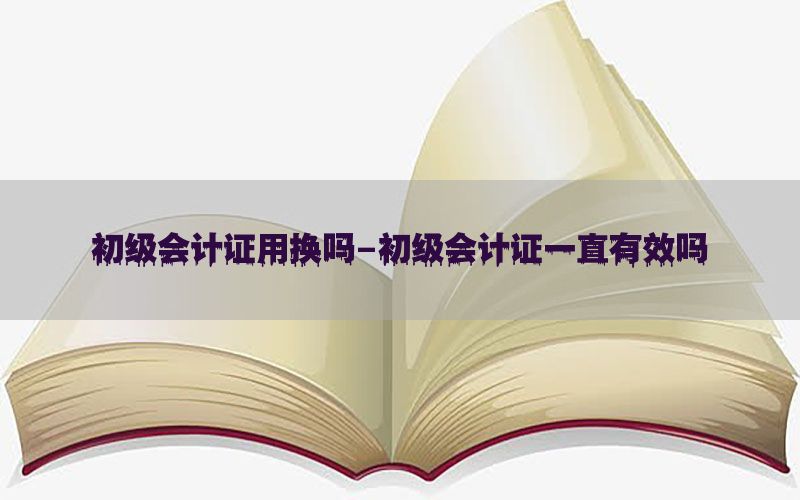 初级会计证用换吗-初级会计证一直有效吗