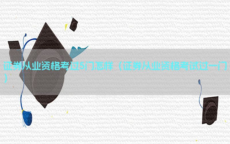 证券从业资格考过5门怎样（证券从业资格考试过一门）