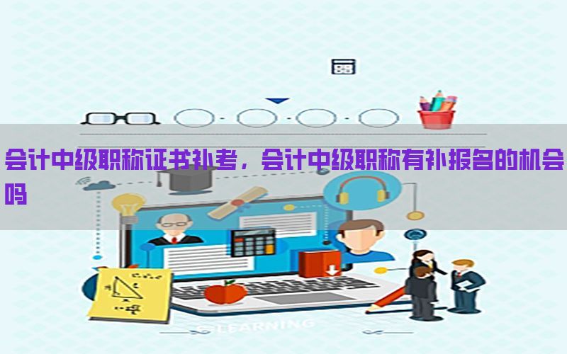 会计中级职称证书补考，会计中级职称有补报名的机会吗