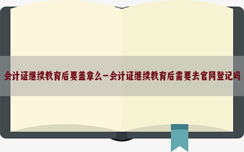 会计证继续教育后要盖章么-会计证继续教育后需要去官网登记吗