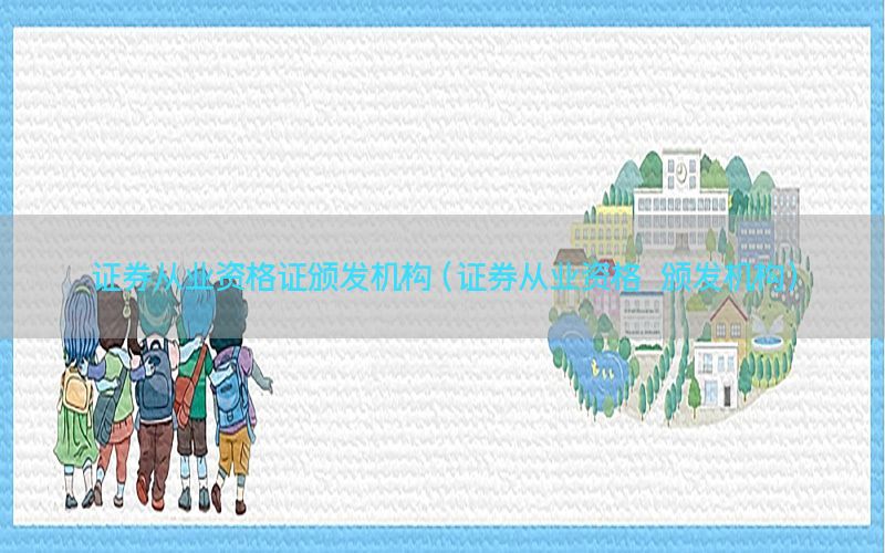 证券从业资格证颁发机构（证券从业资格 颁发机构）