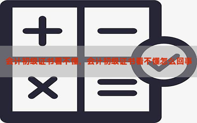 会计初级证书看不懂，会计初级证书看不懂怎么回事