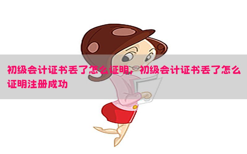 初级会计证书丢了怎么证明，初级会计证书丢了怎么证明注册成功
