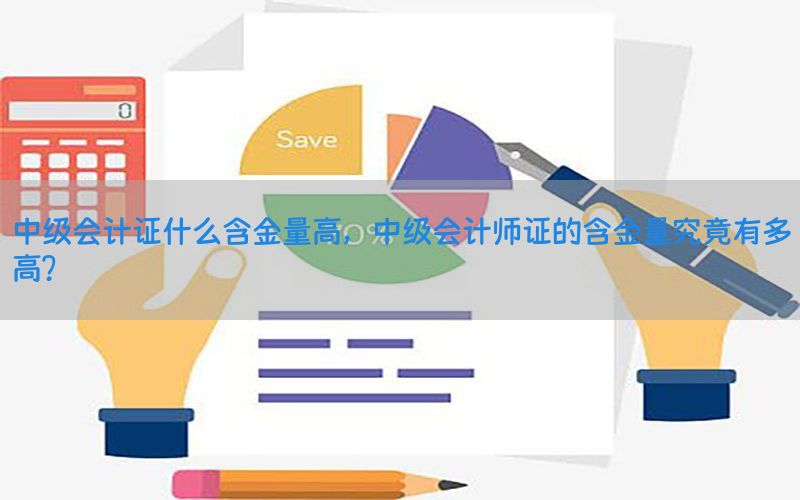 中级会计证什么含金量高，中级会计师证的含金量究竟有多高?