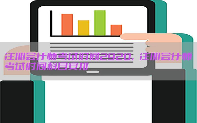 注册会计师考试时间2920，注册会计师考试时间科目安排