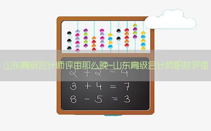 山东高级会计师评审那么晚-山东高级会计师职称评审