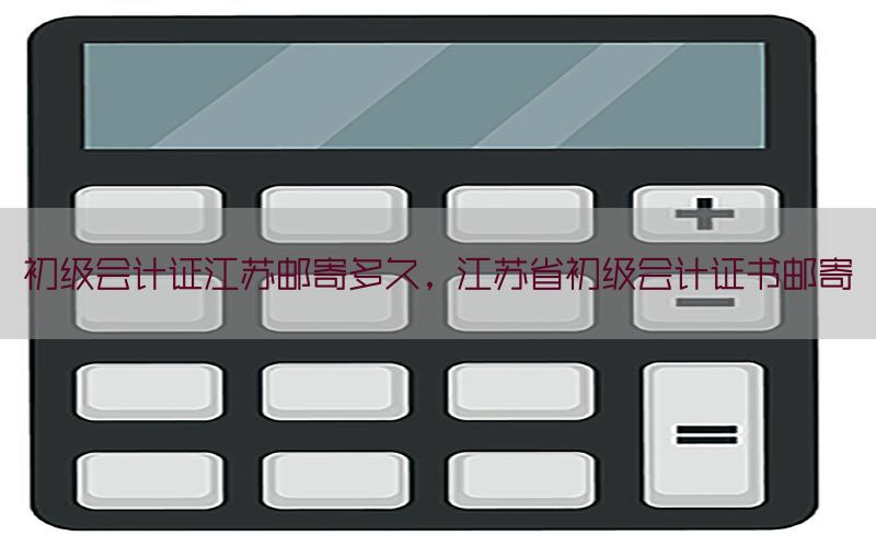 初级会计证江苏邮寄多久，江苏省初级会计证书邮寄