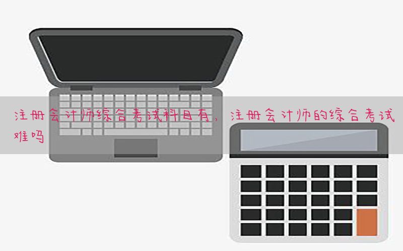 注册会计师综合考试科目有，注册会计师的综合考试难吗