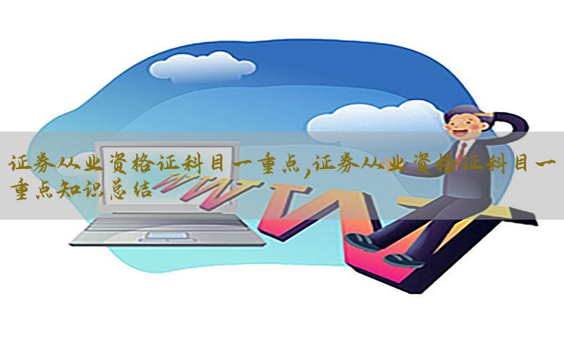 证券从业资格证科目一重点，证券从业资格证科目一重点知识总结