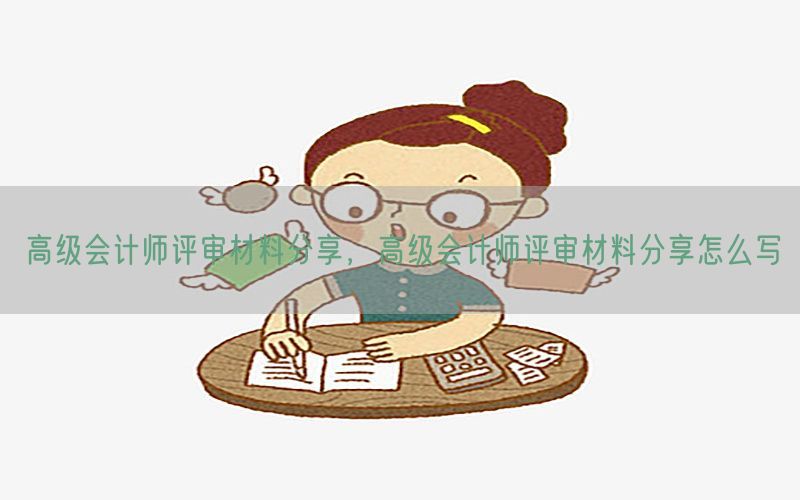 高级会计师评审材料分享，高级会计师评审材料分享怎么写