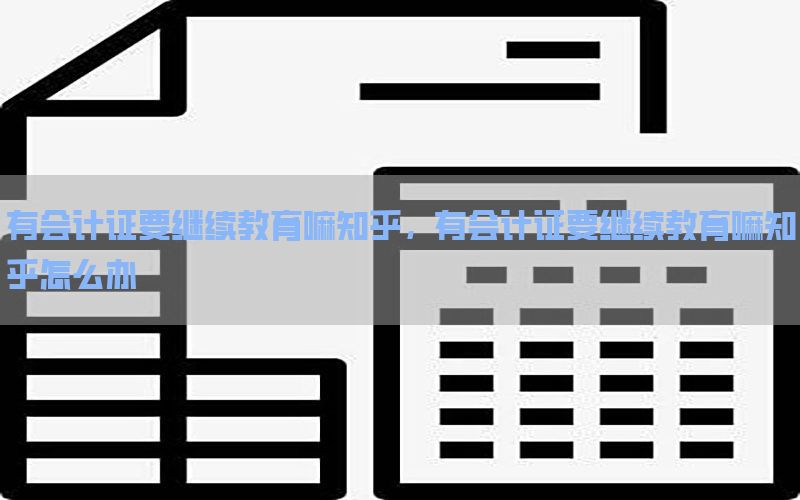 有会计证要继续教育嘛知乎，有会计证要继续教育嘛知乎怎么办