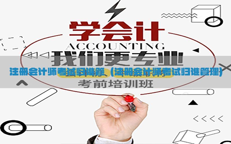 注册会计师考试归谁管（注册会计师考试归谁管理）