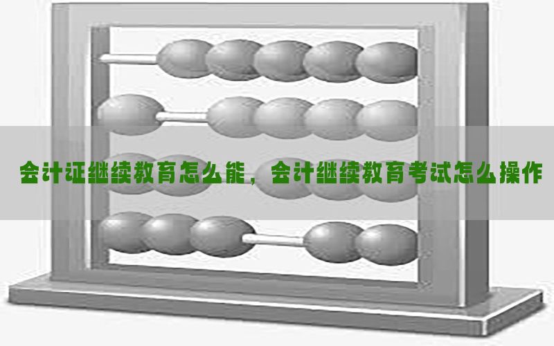 会计证继续教育怎么能，会计继续教育考试怎么操作