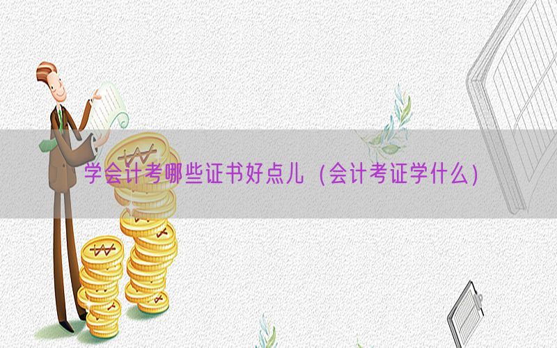 学会计考哪些证书好点儿（会计考证学什么）