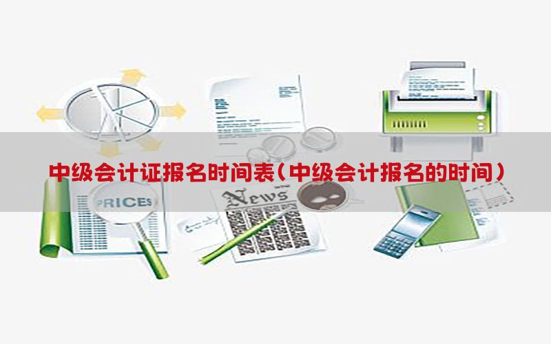 中级会计证报名时间表（中级会计报名的时间）