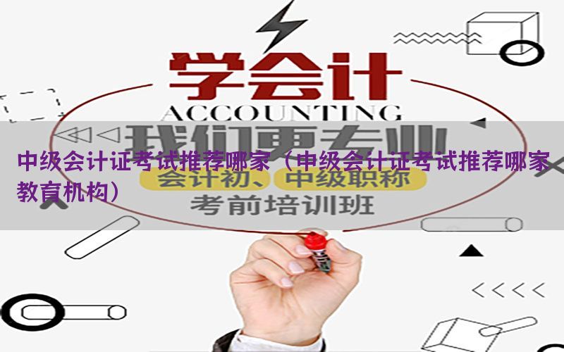 中级会计证考试推荐哪家（中级会计证考试推荐哪家教育机构）