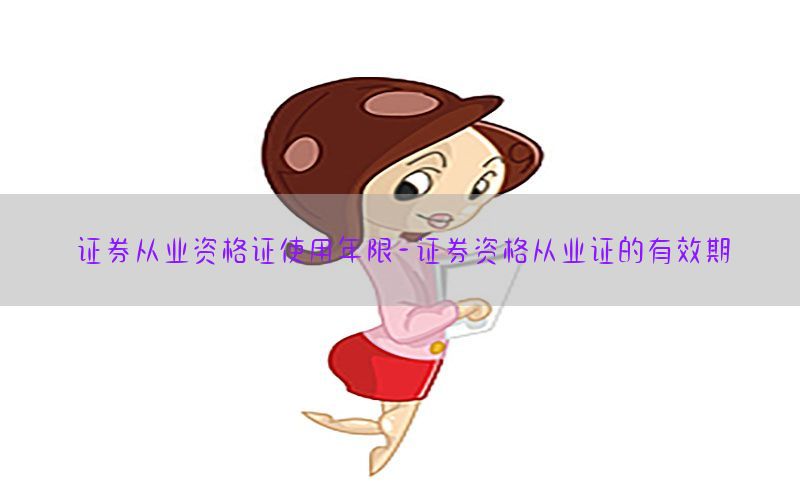 证券从业资格证使用年限-证券资格从业证的有效期