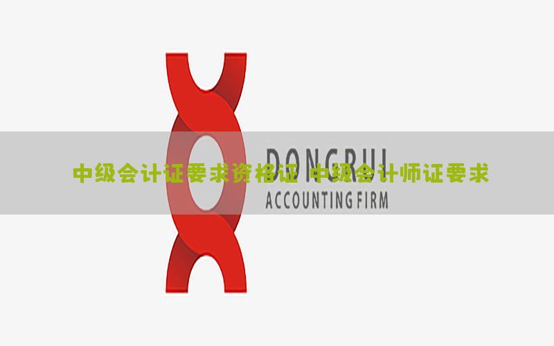 中级会计证要求资格证，中级会计师证要求