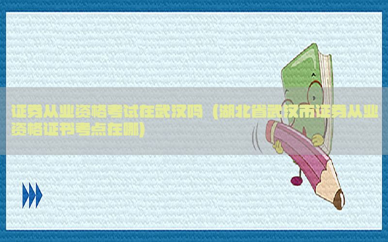 证券从业资格考试在武汉吗（湖北省武汉市证券从业资格证书考点在哪）