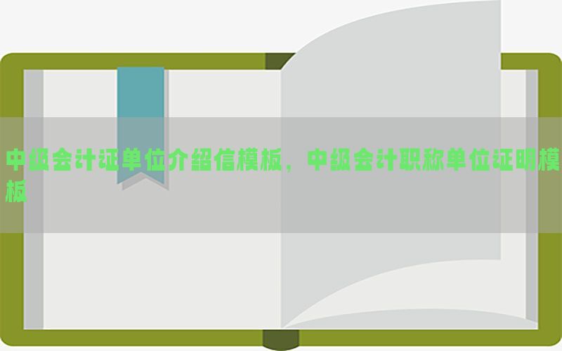 中级会计证单位介绍信模板，中级会计职称单位证明模板